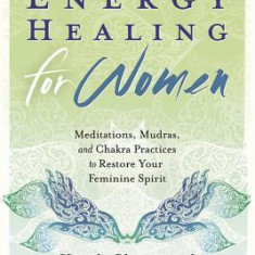 Energy Healing for Women: Meditations, Mudras, and Chakra Practices to Restore Your Feminine Spirit