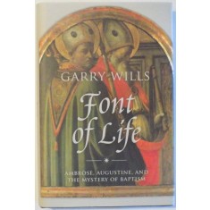 FONT OF LIFE - AMBROSE , AUGUSTINE, AND THE MISTERY OF BAPTISM by GARRY WILLS , 2012