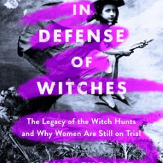 In Defense of Witches: The Legacy of the Witch Hunts and Why Women Are Still on Trial