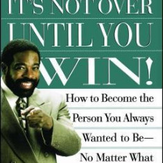 It's Not Over Until You Win: How to Become the Person You Always Wanted to Be No Matter What the Obstacle