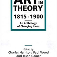 ART IN THEORY 1815-1900 (CARTE IN LIMBA ENGLEZA, ANTOLOGIE EDITATA DE CHARLES HARRISON, PAUL WOOD SI JASON GAIGER))