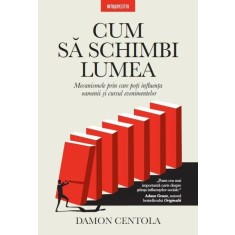 Cum sa schimbi lumea. Mecanismele prin care poti influenta oamenii si cursul evenimentelor &ndash; Damon Centola