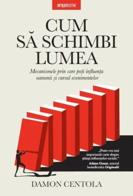 Cum sa schimbi lumea. Mecanismele prin care poti influenta oamenii si cursul evenimentelor &amp;ndash; Damon Centola foto