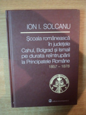 SCOALA ROMANEASCA IN JUDETELE CAHUL , BOLGRAD SI ISMAIL PE DURATA REINTRUPARII LA PRINCIPATELE ROMANE 1857-1878 de ION I. SOLCANU , 2013 foto