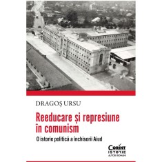 Reeducare si represiune in comunism. O istorie politica a inchisorii Aiud, Dragos Ursu