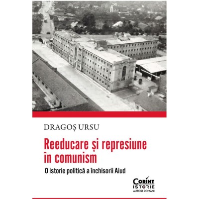 Reeducare si represiune in comunism. O istorie politica a inchisorii Aiud, Dragos Ursu foto