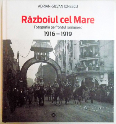 RAZBOIUL CEL MARE , FOTOGRAFIA PE FRONTUL ROMANESC 1916-1919 de ADRIAN SILVAN IONESCU , 2014 , COTORUL PREZINTA URME DE UZURA foto