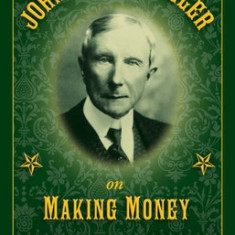 John D. Rockefeller on Making Money: Advice and Words of Wisdom on Building and Sharing Wealth