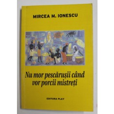 NU MOR PESCARUSII CAND VOR PORCII MISTRETI de MIRCEA M. IONESCU , 2011 , DEDICATIE *