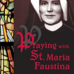 Praying with St. Maria Faustina: A Treasury of Prayers from the Diary of St. Maria Faustina Kowalska