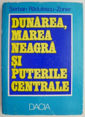 Dunarea, Marea Neagra si Puterile Centrale &amp;ndash; Serban Radulescu-Zoner foto