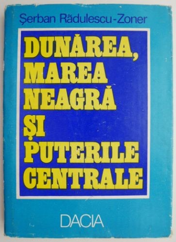 Dunarea, Marea Neagra si Puterile Centrale &ndash; Serban Radulescu-Zoner