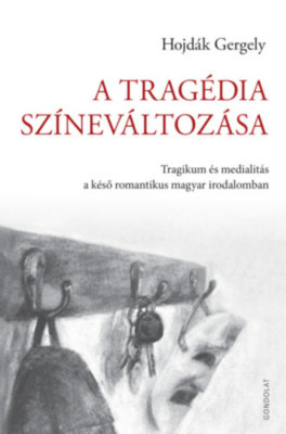 A trag&amp;eacute;dia sz&amp;iacute;nev&amp;aacute;ltoz&amp;aacute;sa - Tragikum &amp;eacute;s medialit&amp;aacute;s a k&amp;eacute;ső romantikus magyar irodalomban - Hojd&amp;aacute;k Gergely foto