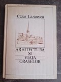 Arhitectura si viata oraselor- Cezar Lazarescu