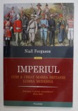 IMPERIUL - CUM A CREAT MAREA BRITANIE LUMEA MODERNA de NIALL FERGUSON , 2018
