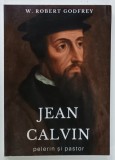 JEAN CALVIN , PELERIN SI PASTOR de W. ROBERT GODFREY , 2020