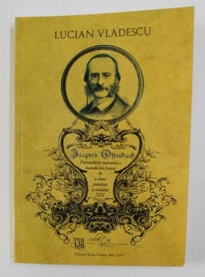 JACQUES OFFENBACH - PERSONALITATE MARCANTA A TEATRULUI LIRIC FRANCEZ IN A DOUA JUMATATE A SECOLULUI XIX de LUCIAN VLADESCU , 2009 , DEDICATIE foto
