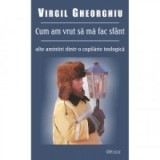 Cum am vrut sa ma fac sfant - alte amintiri dintr-o copilarie teologica - Virgil Gheorghiu