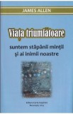 Viata triumfatoare. Suntem stapanii mintii si ai inimii noastre - James Allen