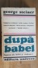 George Steiner - Dupa Babel: Aspecte ale Limbii si Traducerii. Carte Critica Literara, Studii, Editura Univers, 1983, Limba Romana, 605 pag.