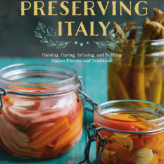 Preserving Italy: Canning, Curing, Infusing, and Bottling Italian Flavors and Traditions