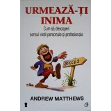 URMEAZA-TI INIMA. CUM SA DESCOPERI SENSUL VIETII PERSONALE SI PROFESIONALE-ANDREW MATTHEWS-236252