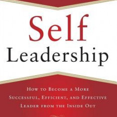 Self-Leadership: How to Become a More Successful, Efficient, and Effective Leader from the Inside Out