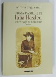 URMA PASILOR EI , IULIA HASDEU , INTRE VIATA SI NEMURIRE de ADRIANA UNGUREANU , 2019