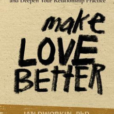 Make Love Better: How to Own Your Story, Connect with Your Partner, and Deepen Your Relationship Practice