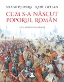 Cum s-a nascut poporul roman - Neagu Djuvara, Radu Oltean - Carte Istorie