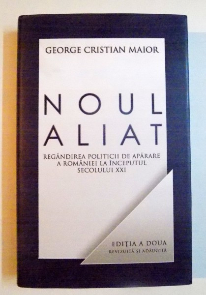 NOUL ALIAT , REGANDIREA POLITICII DE APARARE A ROMANIEI IN SECOLUL XXI de GEORGE CRISTIAN MAIOR , EDITIA A DOUA REVIZUITA SI ADAUGITA , 2012