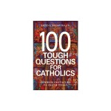 100 Tough Questions for Catholics: Common Obstacles to Faith Today