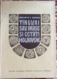 TARGURI SAU ORASE SI CETATI MOLDOVENE,EDITURA ACADEMIEI R.S.R.1967/ CARTONATA, NEFOLOSITA