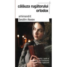 Calauza rugatorului ortodox. Piedici, ispite si apropierea de Dumnezeu pe calea rugaciunii&nbsp; - arhim. Serafim Alexiev