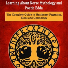 Asatru: Learning About Norse Mythology and Poetic Edda (The Complete Guide to Heathenry Paganism, Gods and Cosmology)