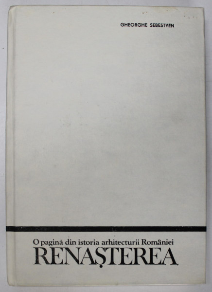 O PAGINA DIN ISTORIA ARHITECTURII ROMANIEI.RENASTEREA - GHEORGHE SEBESTY&Eacute;N 1987