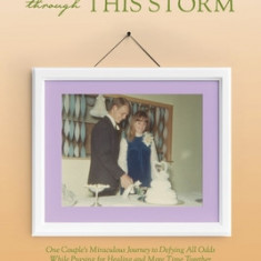 You Will Make It Through This Storm: One Couple's Miraculous Journey to Defying All Odds While Praying for Healing and More Time Together