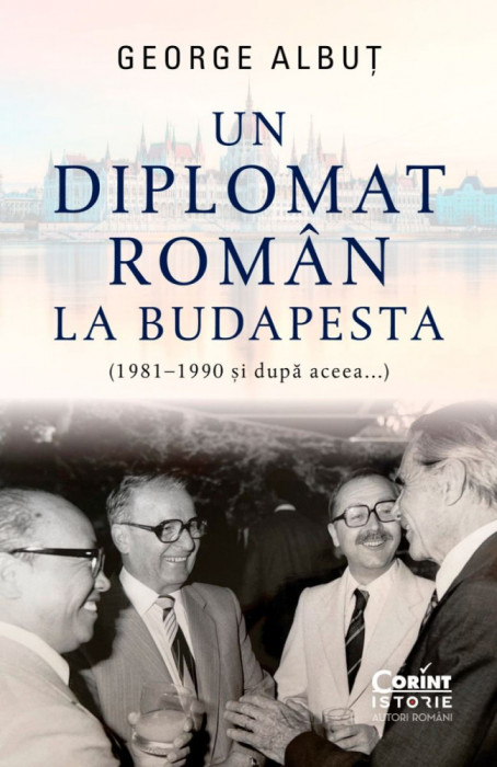 Un Diplomat Roman La Budapesta (1981, 1990 si Dupa Aceea...), George Albut - Editura Corint