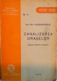 CANALIZAREA ORASELOR, MANUAL TEORETIC SI PRACTIC, NR. 9 de GH. VLADIMIRESCU, 1944 * PREZINTA HALOURI DE APA PE ULTIMELE FILE SI COPERTA SPATE
