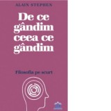 De ce gandim ceea ce gandim: Filosofia pe scurt - Alain Stephen