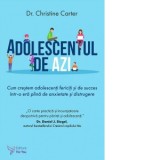 Adolescentul de azi. Cum crestem adolescenti fericiti si de succes intr-o era plina de anxietate si distrugere - Christine Carter