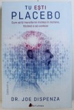 TU ESTI PLACEBO - CUM SA ITI TRANSFORMI MINTEA IN MATERIE , FACAND - O SA CONTEZE de JOE DISPENZA , 2018