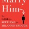 Marry Him: The Case for Settling for Mr. Good Enough