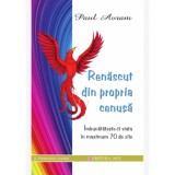 Renascut din propria cenusa - Inbunatateste-ti viata in maximum 70 de zile - Paul Avram