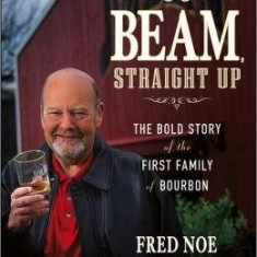 Beam, Straight Up: The Bold Story of the First Family of Bourbon | Jim Kokoris, Fred Noe