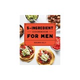 The 5-Ingredient Cookbook for Men: 115 Recipes for Men with Big Appetites and Little Time