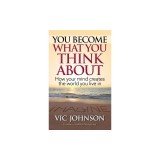 You Become What You Think about: How Your Mind Creates the World You Live in