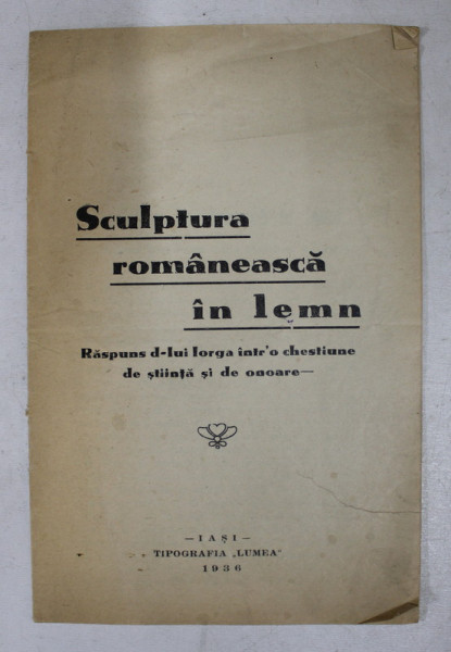 SCULPTURA ROMANEASCA IN LEMN - RASPUNS D- LUI IORGA INTR- O CHESTIUNE DE STIINTA SI DE ONOARE de O. TAFRALI , 1936