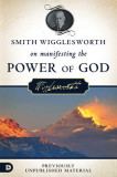 Smith Wigglesworth on Manifesting the Power of God: Walking in God&#039;s Anointing Every Day of the Year