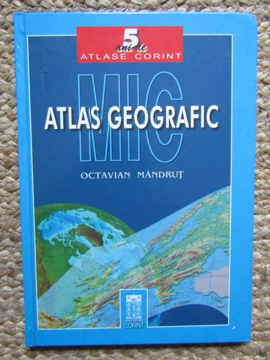 Mic Atlas geografic, Octavian M&acirc;ndruț, editura Corint, București 2003 CARTONATA